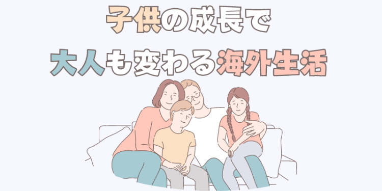 子供の成長で大人も変わる海外生活